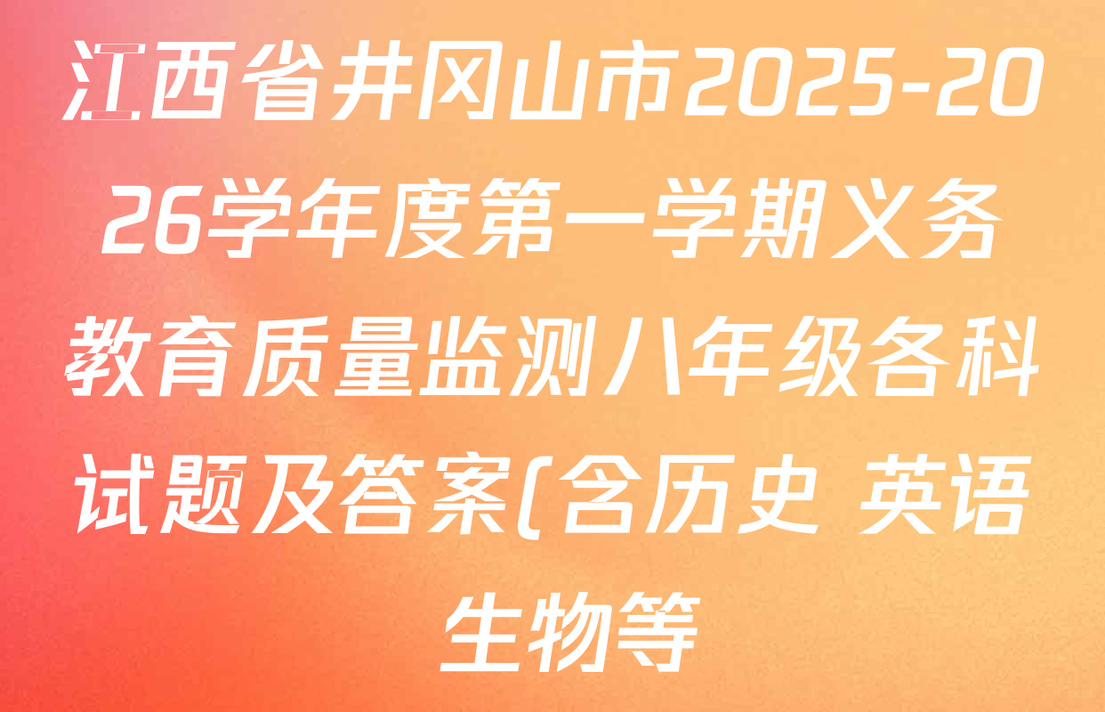 江西省井冈山市2025-2026学年度第一学期义务教育质量监测八年级各科试题及答案(含历史 英语 生物等) 江西省井冈山市2025-2026学年度第一学期义务教育质量监测八年级各科试题及答案(含历史 英语 生物等)